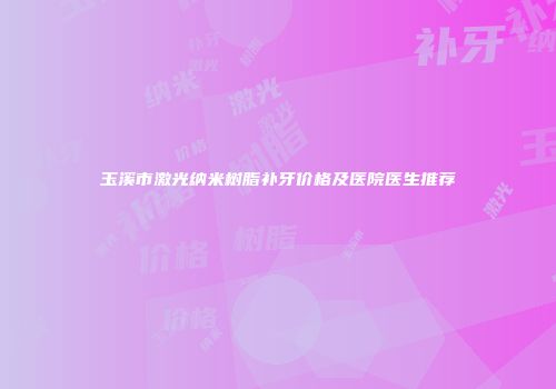 玉溪市激光纳米树脂补牙价格及医院医生推荐