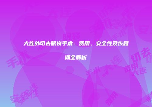 大连外切去眼袋手术：费用、安全性及恢复期全解析