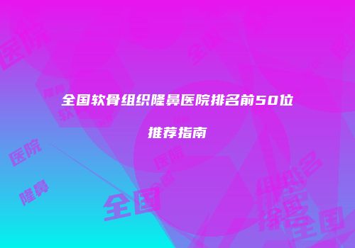 全国软骨组织隆鼻医院排名前50位推荐指南