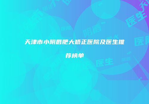 天津市小阴唇肥大矫正医院及医生推荐榜单
