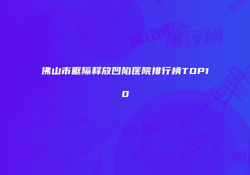 佛山市眶隔释放凹陷医院排行榜TOP10