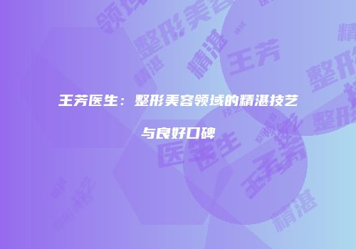 王芳医生：整形美容领域的精湛技艺与良好口碑