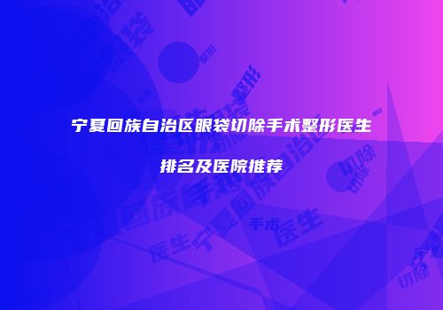 宁夏回族自治区眼袋切除手术整形医生排名及医院推荐