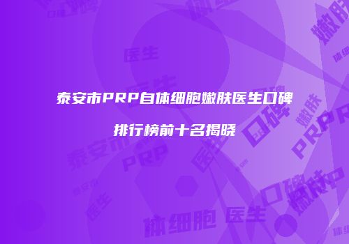 泰安市PRP自体细胞嫩肤医生口碑排行榜前十名揭晓