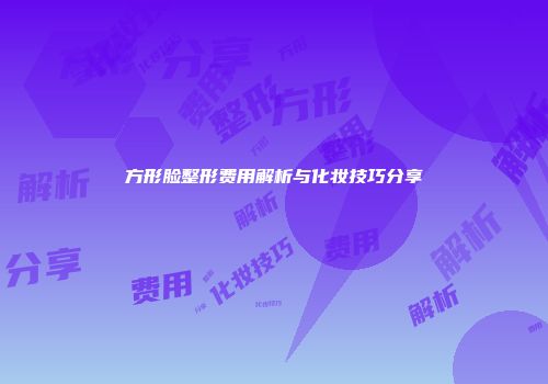 方形脸整形费用解析与化妆技巧分享