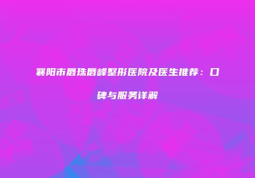 襄阳市唇珠唇峰整形医院及医生推荐：口碑与服务详解