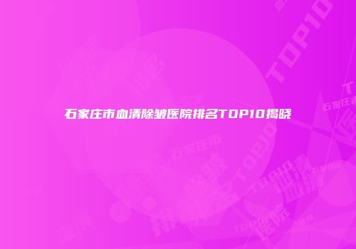 石家庄市血清除皱医院排名TOP10揭晓