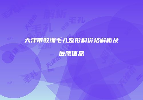 天津市收缩毛孔整形科价格解析及医院信息