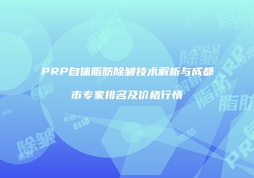 PRP自体脂肪除皱技术解析与成都市专家排名及价格行情