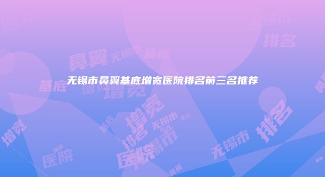 无锡市鼻翼基底增宽医院排名前三名推荐