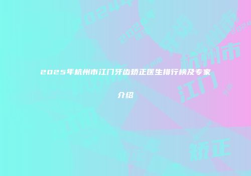 2025年杭州市江门牙齿矫正医生排行榜及专家介绍
