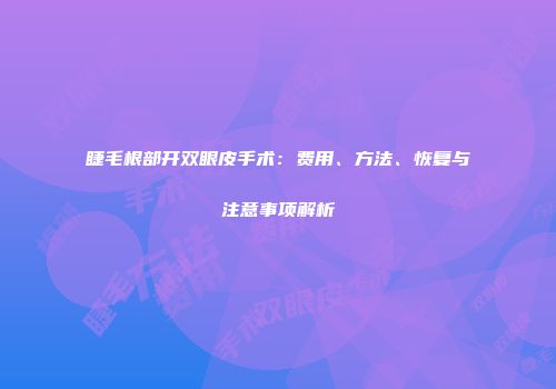 睫毛根部开双眼皮手术：费用、方法、恢复与注意事项解析