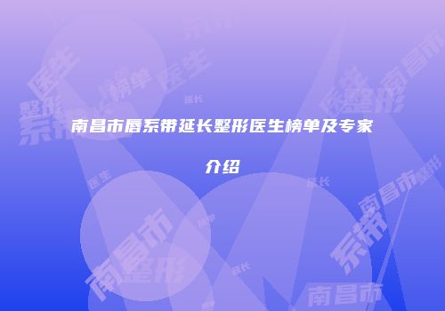 南昌市唇系带延长整形医生榜单及专家介绍