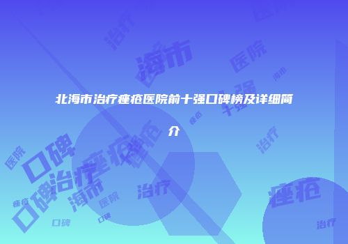 北海市治疗痤疮医院前十强口碑榜及详细简介