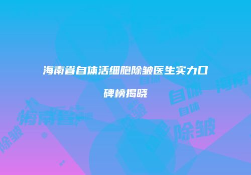 海南省自体活细胞除皱医生实力口碑榜揭晓