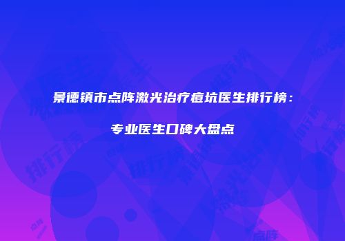 景德镇市点阵激光治疗痘坑医生排行榜：专业医生口碑大盘点