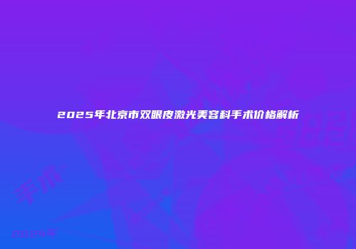 2025年北京市双眼皮激光美容科手术价格解析