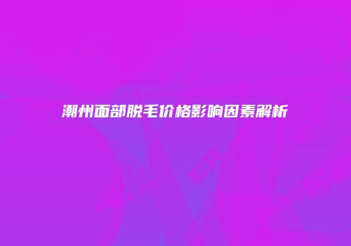 潮州面部脱毛价格影响因素解析