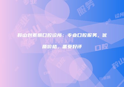 鞍山刘素娟口腔诊所：专业口腔服务，优质价格，备受好评