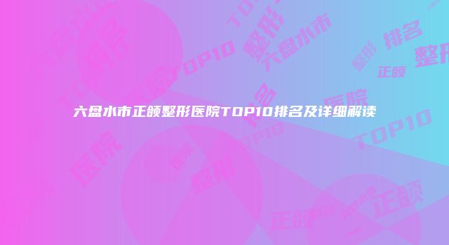六盘水市正颌整形医院TOP10排名及详细解读