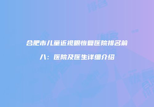 合肥市儿童近视眼恢复医院排名前八：医院及医生详细介绍