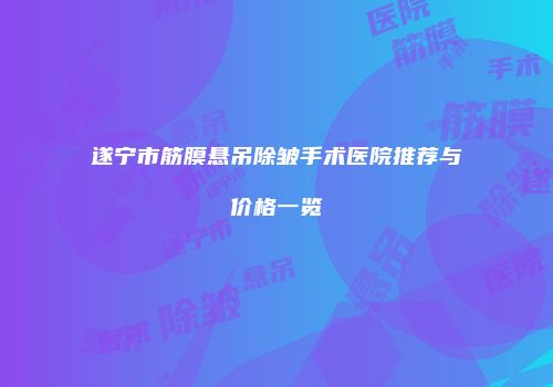 遂宁市筋膜悬吊除皱手术医院推荐与价格一览