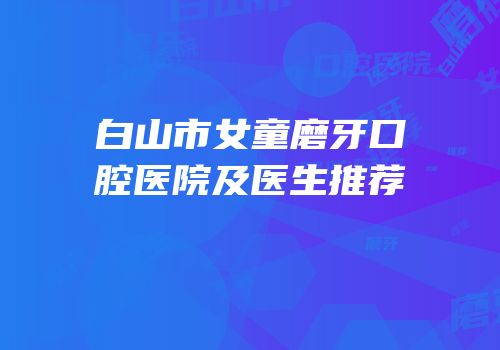 白山市女童磨牙口腔医院及医生推荐