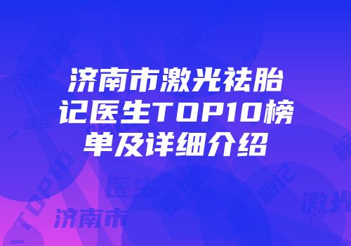 济南市激光祛胎记医生TOP10榜单及详细介绍