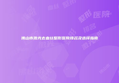 佛山市激光去血丝整形医院排名及选择指南