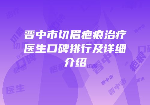 晋中市切眉疤痕治疗医生口碑排行及详细介绍