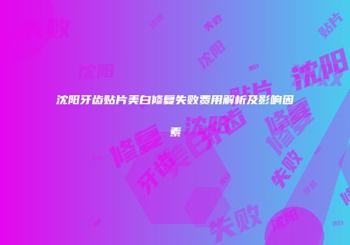 沈阳牙齿贴片美白修复失败费用解析及影响因素