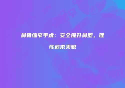 鼻骨缩窄手术：安全提升鼻型，理性追求美貌