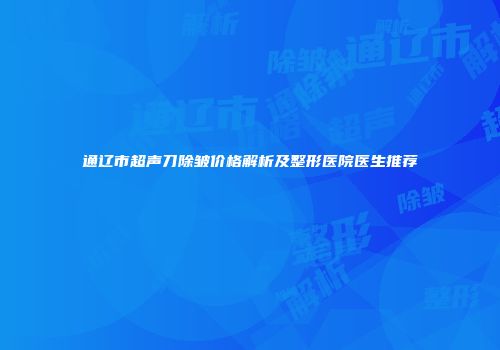 通辽市超声刀除皱价格解析及整形医院医生推荐
