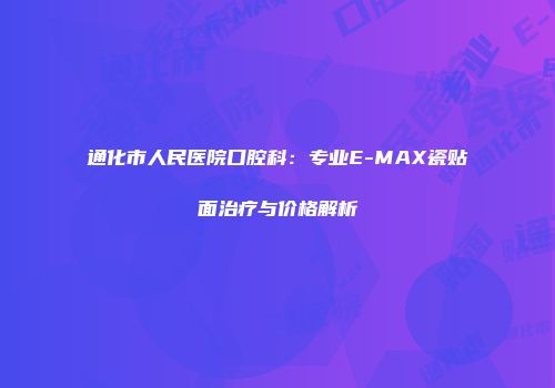 通化市人民医院口腔科：专业E-MAX瓷贴面治疗与价格解析