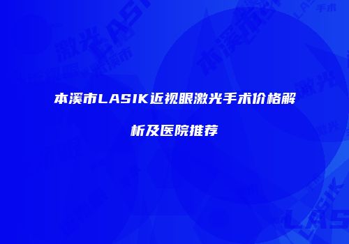 本溪市LASIK近视眼激光手术价格解析及医院推荐