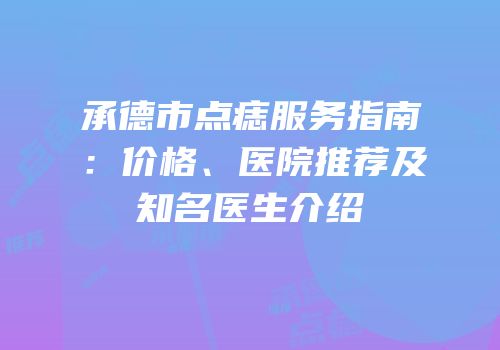 承德市点痣服务指南：价格、医院推荐及知名医生介绍