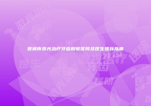 晋城市激光治疗牙齿脱敏医院及医生推荐指南