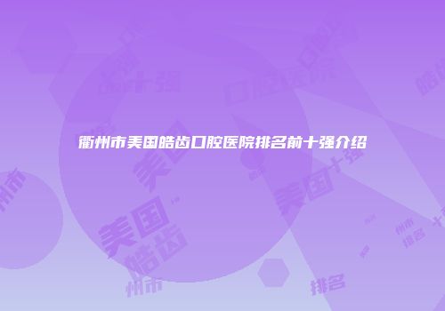 衢州市美国皓齿口腔医院排名前十强介绍