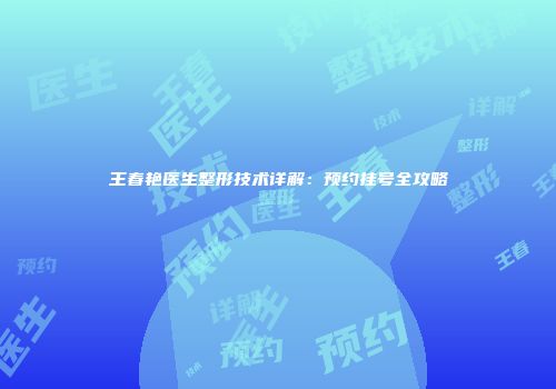 王春艳医生整形技术详解：预约挂号全攻略