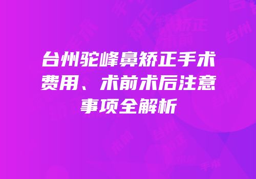 台州驼峰鼻矫正手术费用、术前术后注意事项全解析