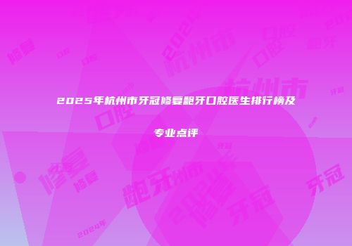 2025年杭州市牙冠修复龅牙口腔医生排行榜及专业点评