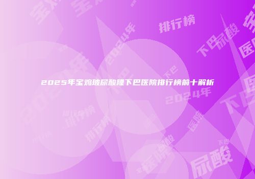 2025年宝鸡玻尿酸隆下巴医院排行榜前十解析