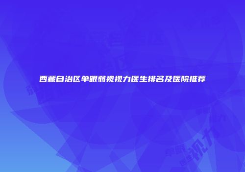 西藏自治区单眼弱视视力医生排名及医院推荐