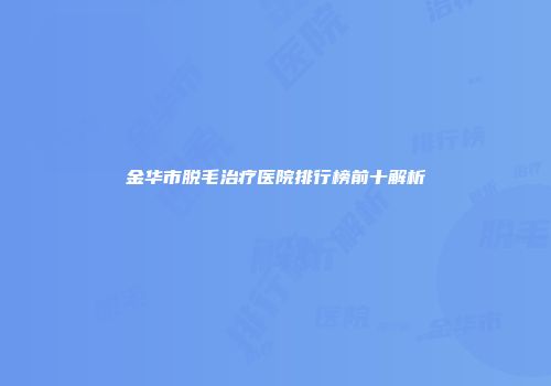 金华市脱毛治疗医院排行榜前十解析