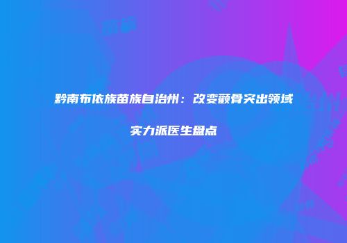 黔南布依族苗族自治州：改变颧骨突出领域实力派医生盘点