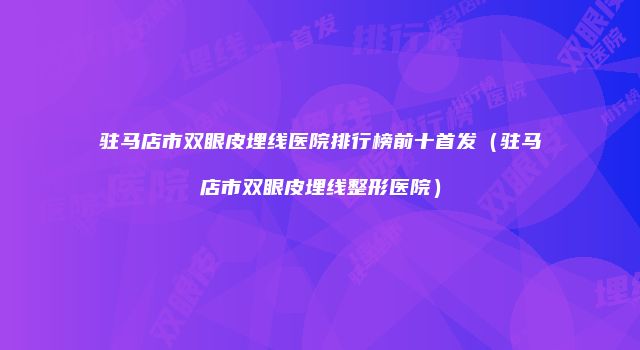 驻马店市双眼皮埋线医院排行榜前十首发（驻马店市双眼皮埋线整形医院）