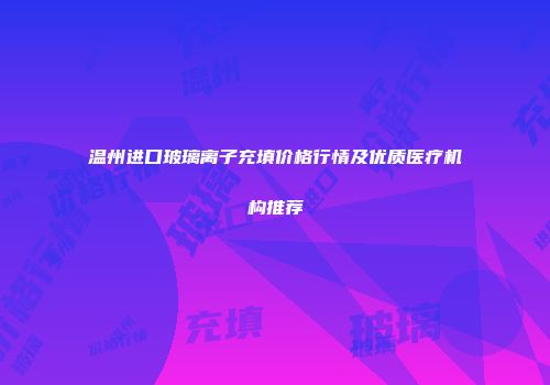 温州进口玻璃离子充填价格行情及优质医疗机构推荐