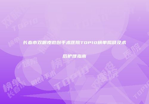 长春市双眼皮微创手术医院TOP10榜单揭晓及术后护理指南
