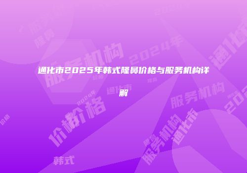 通化市2025年韩式隆鼻价格与服务机构详解