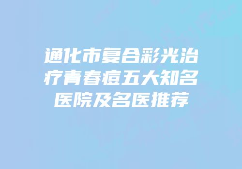 通化市复合彩光治疗青春痘五大知名医院及名医推荐